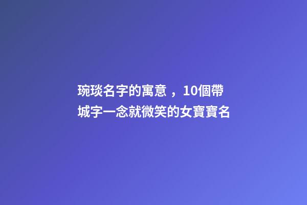 琬琰名字的寓意，10個帶城字一念就微笑的女寶寶名